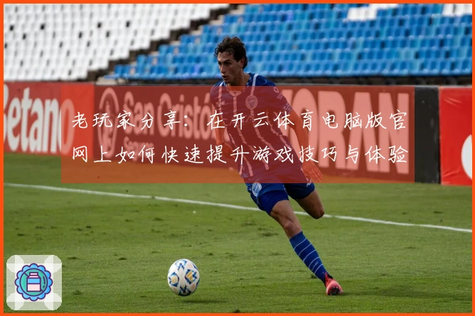 老玩家分享：在开云体育电脑版官网上如何快速提升游戏技巧与体验优化