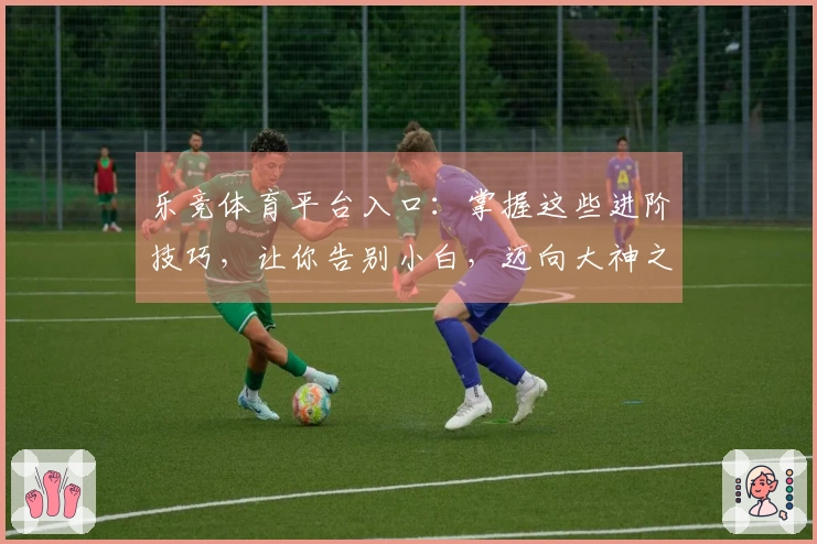 乐竞体育平台入口：掌握这些进阶技巧，让你告别小白，迈向大神之路