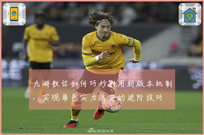 九游教你如何巧妙利用新版本机制，实现角色实力质变的进阶技巧