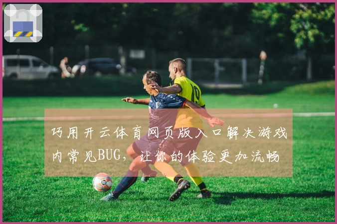 巧用开云体育网页版入口解决游戏内常见BUG，让你的体验更加流畅