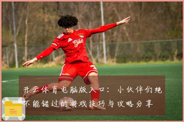 开云体育电脑版入口：小伙伴们绝不能错过的游戏技巧与攻略分享