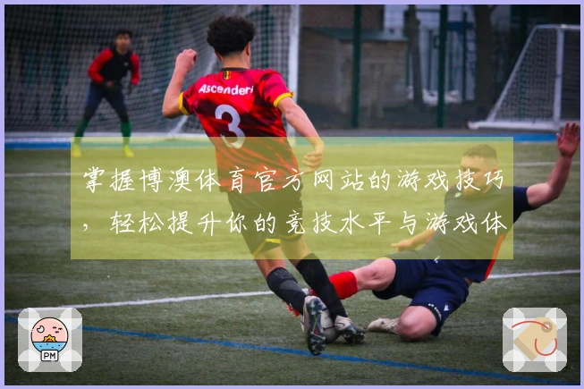 掌握博澳体育官方网站的游戏技巧，轻松提升你的竞技水平与游戏体验