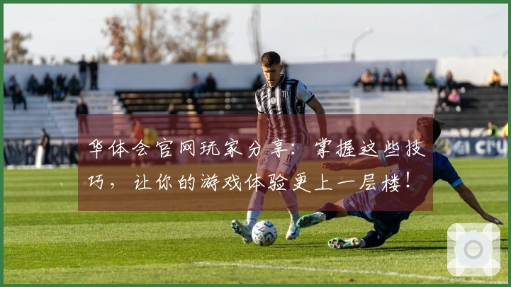 华体会官网玩家分享：掌握这些技巧，让你的游戏体验更上一层楼！