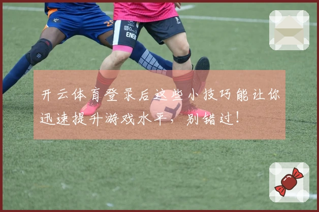 开云体育登录后这些小技巧能让你迅速提升游戏水平，别错过！