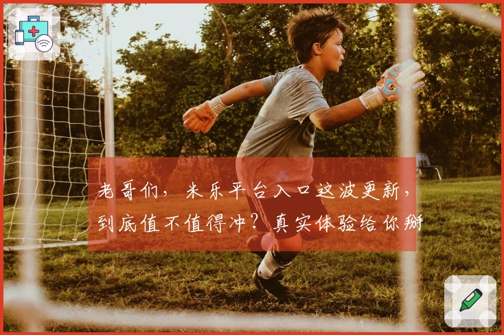 老哥们，米乐平台入口这波更新，到底值不值得冲？真实体验给你掰扯掰扯！