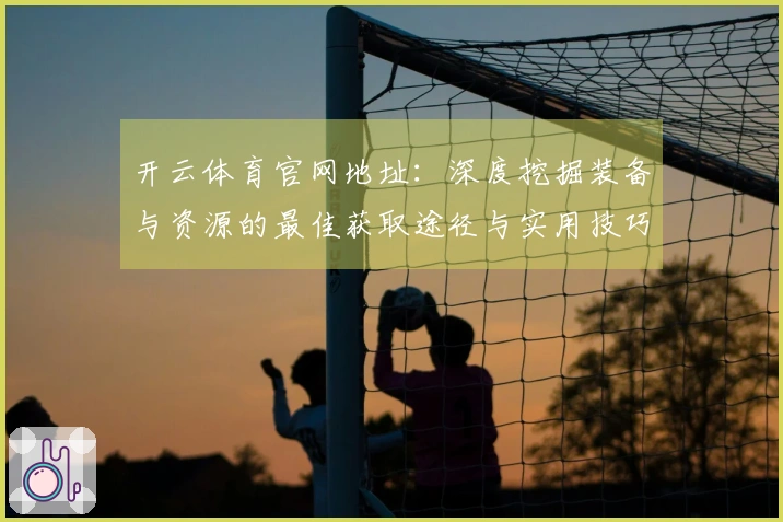 开云体育官网地址：深度挖掘装备与资源的最佳获取途径与实用技巧