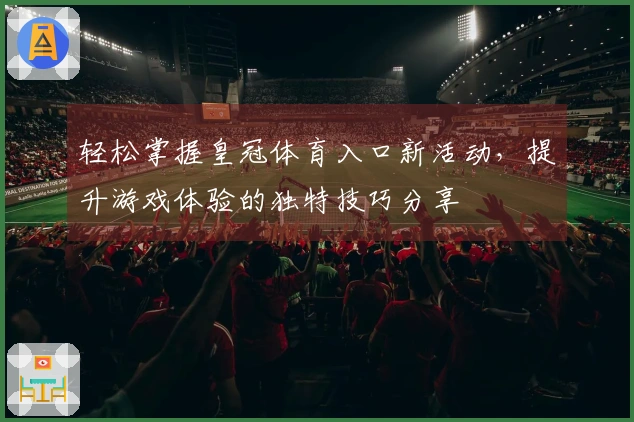 轻松掌握皇冠体育入口新活动，提升游戏体验的独特技巧分享