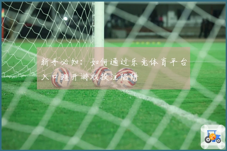 新手必知：如何通过乐竞体育平台入口避开游戏投注陷阱