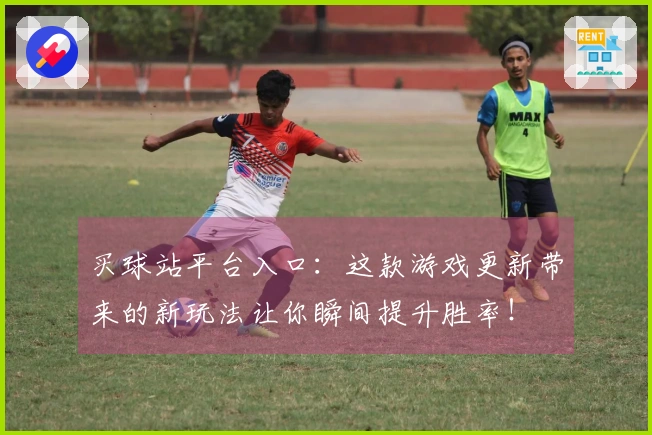 买球站平台入口：这款游戏更新带来的新玩法让你瞬间提升胜率！