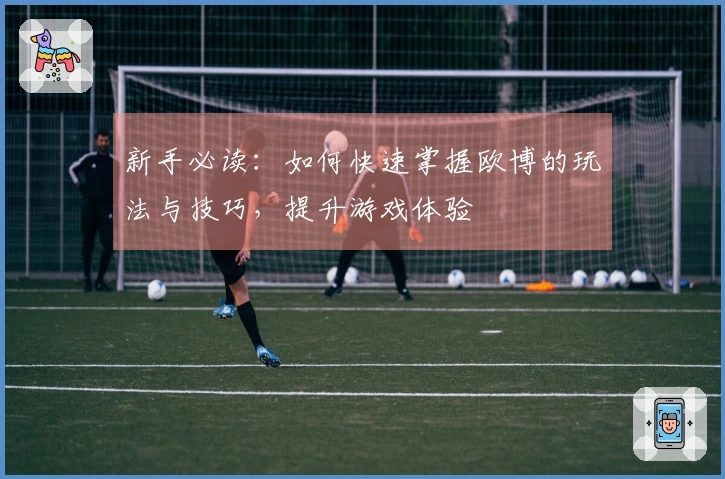新手必读：如何快速掌握欧博的玩法与技巧，提升游戏体验