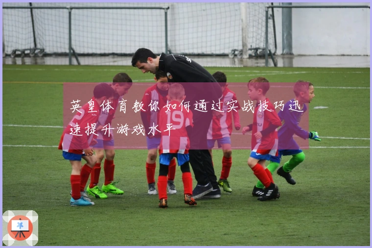 英皇体育教你如何通过实战技巧迅速提升游戏水平
