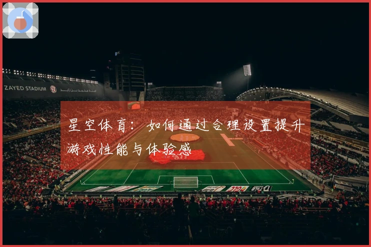 星空体育：如何通过合理设置提升游戏性能与体验感