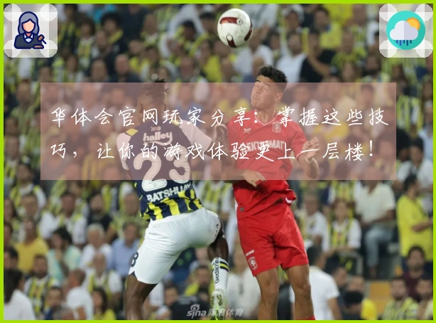 华体会官网玩家分享：掌握这些技巧，让你的游戏体验更上一层楼！