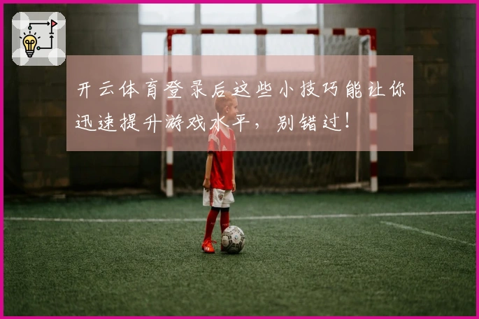 开云体育登录后这些小技巧能让你迅速提升游戏水平，别错过！