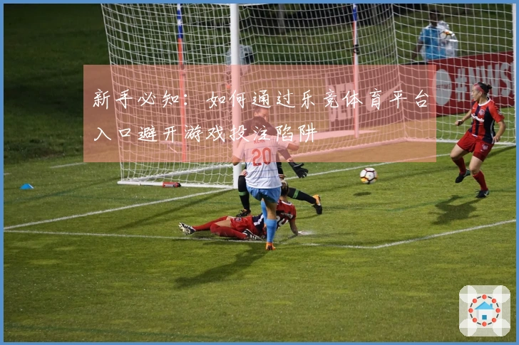 新手必知：如何通过乐竞体育平台入口避开游戏投注陷阱