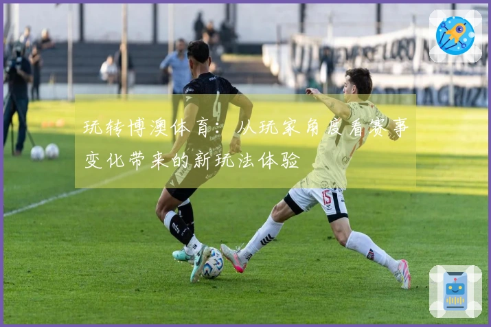 玩转博澳体育：从玩家角度看赛事变化带来的新玩法体验