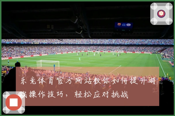 乐竞体育官方网站教你如何提升游戏操作技巧，轻松应对挑战