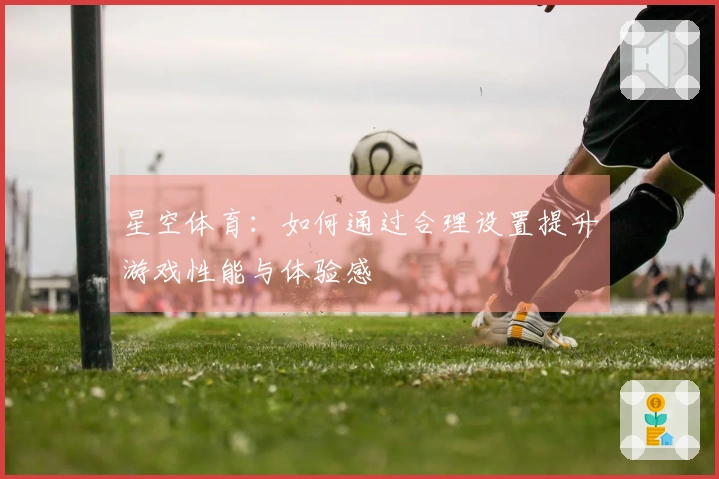 星空体育：如何通过合理设置提升游戏性能与体验感