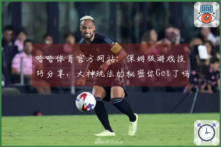 哈哈体育官方网站：保姆级游戏技巧分享，大神玩法的秘密你Get了吗？