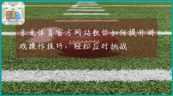 乐竞体育官方网站教你如何提升游戏操作技巧，轻松应对挑战