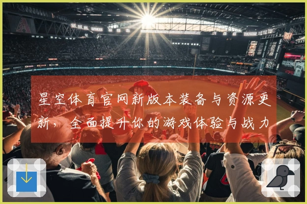 星空体育官网新版本装备与资源更新，全面提升你的游戏体验与战力！