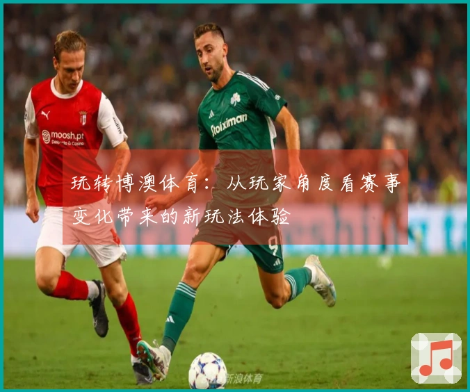 玩转博澳体育：从玩家角度看赛事变化带来的新玩法体验