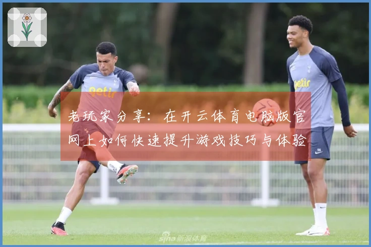 老玩家分享：在开云体育电脑版官网上如何快速提升游戏技巧与体验优化