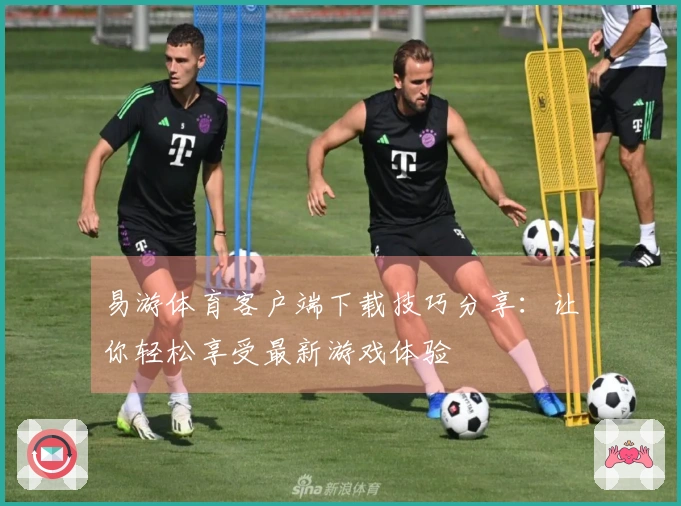 易游体育客户端下载技巧分享：让你轻松享受最新游戏体验