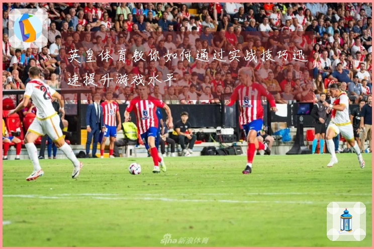 英皇体育教你如何通过实战技巧迅速提升游戏水平