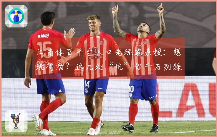 江南体育平台入口老玩家亲授：想玩得溜？这几处“坑”你千万别踩！